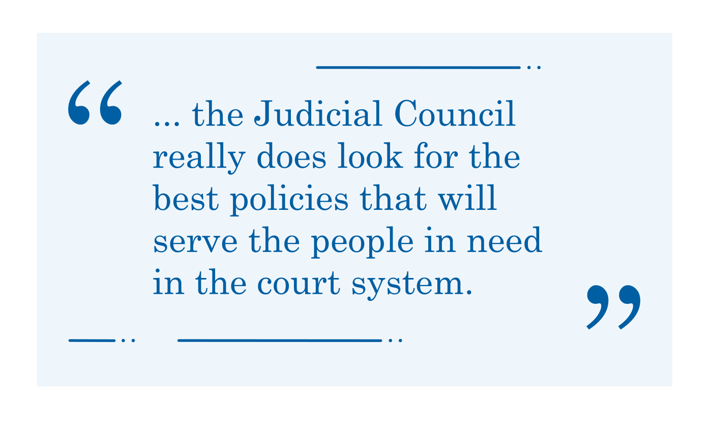 Quote, "...the Judicial Council really does look for the best policies that will serve the people in need in the court system."