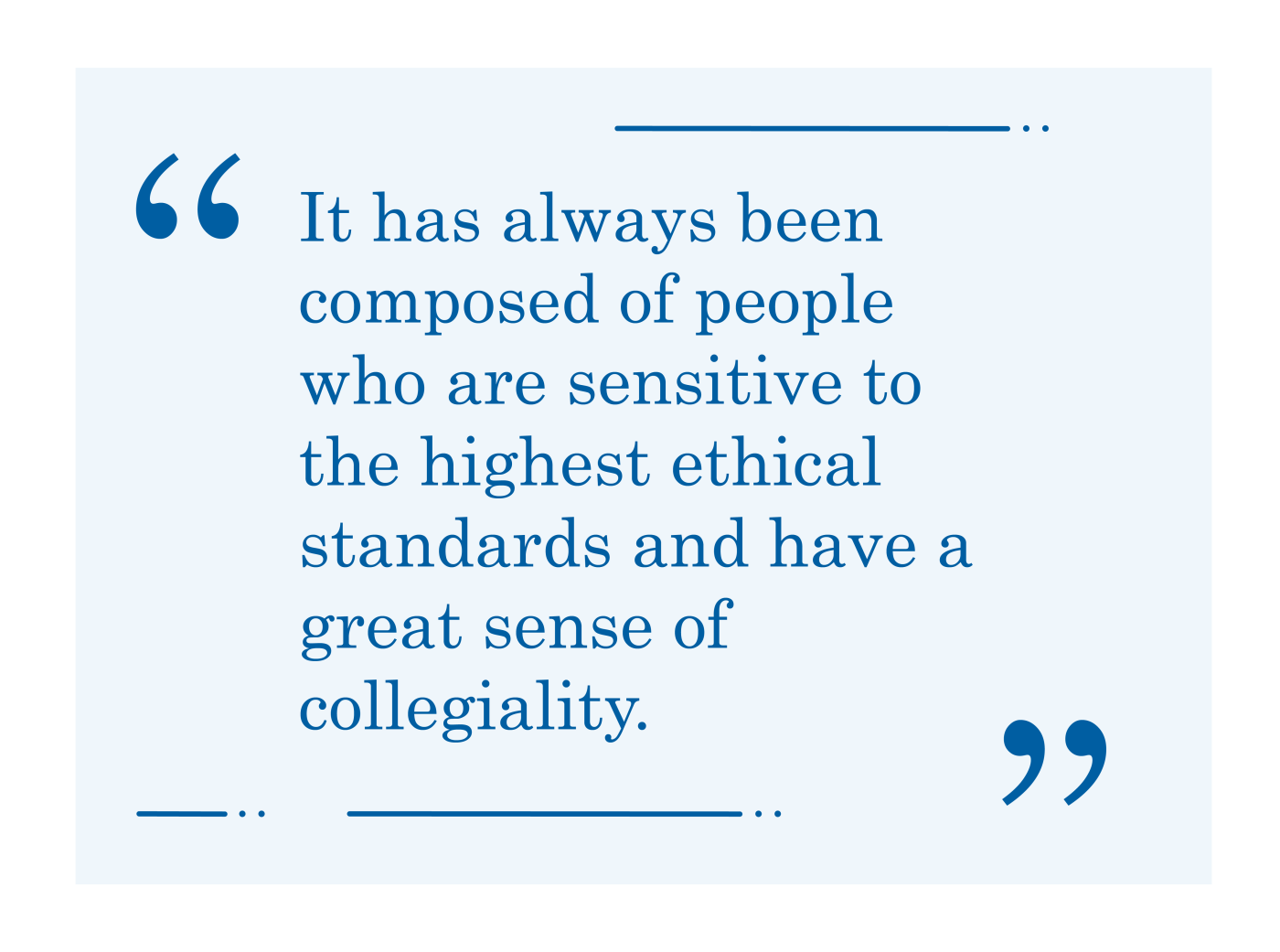 Quote, "It has always been composed of people who are sensitive to the highest ethical standards and have a great sense of collegiality."
